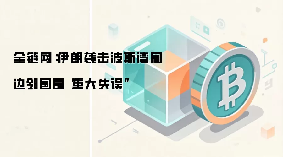 全链网:伊朗袭击波斯湾周边邻国是“重大失误”
