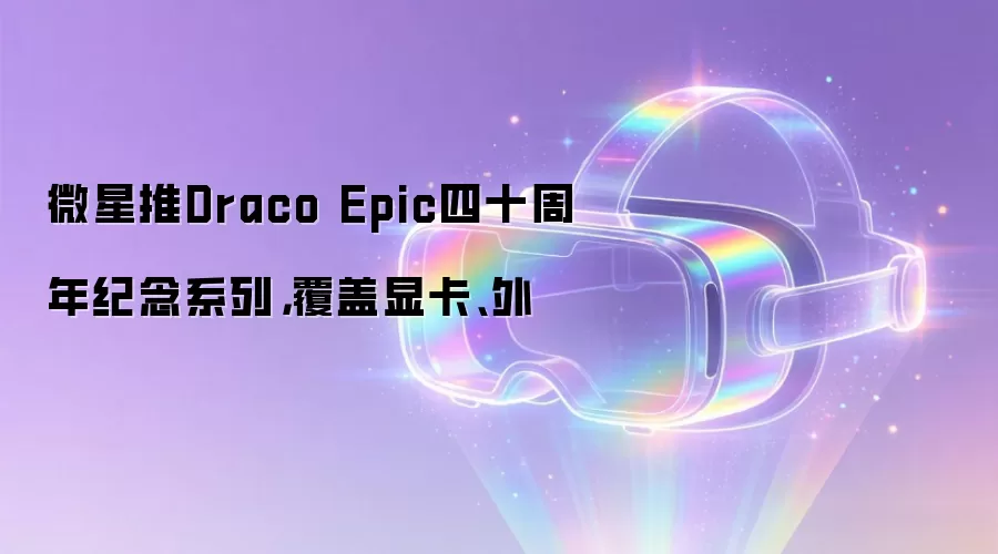 微星推Draco Epic四十周年纪念系列,覆盖显卡、外