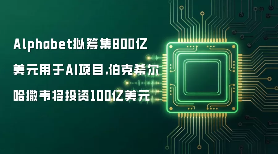 Alphabet拟筹集800亿美元用于AI项目，伯克希尔哈撒韦将投资100亿美元