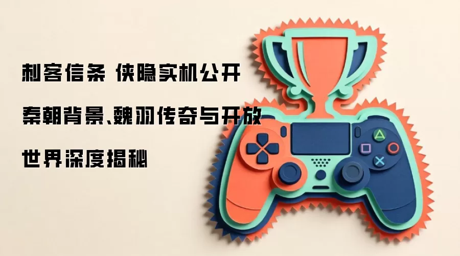 刺客信条 侠隐实机公开 秦朝背景、魏羽传奇与开放世界深度揭秘
