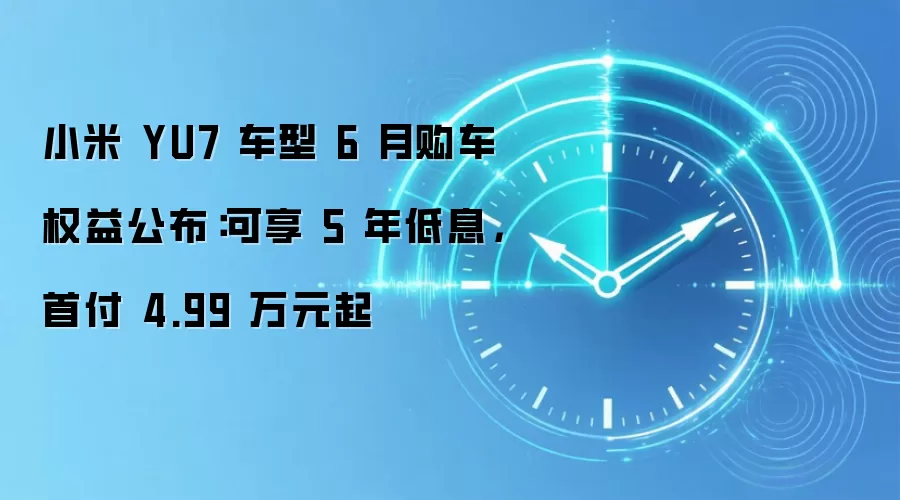 小米 YU7 车型 6 月购车权益公布:可享 5 年低息,首付 4.99 万元起