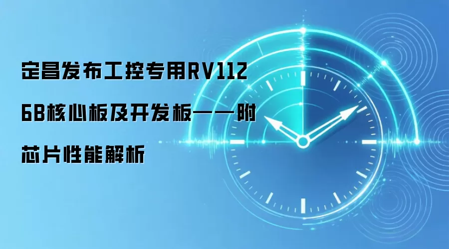 定昌发布工控专用RV1126B核心板及开发板——附芯片性能解析