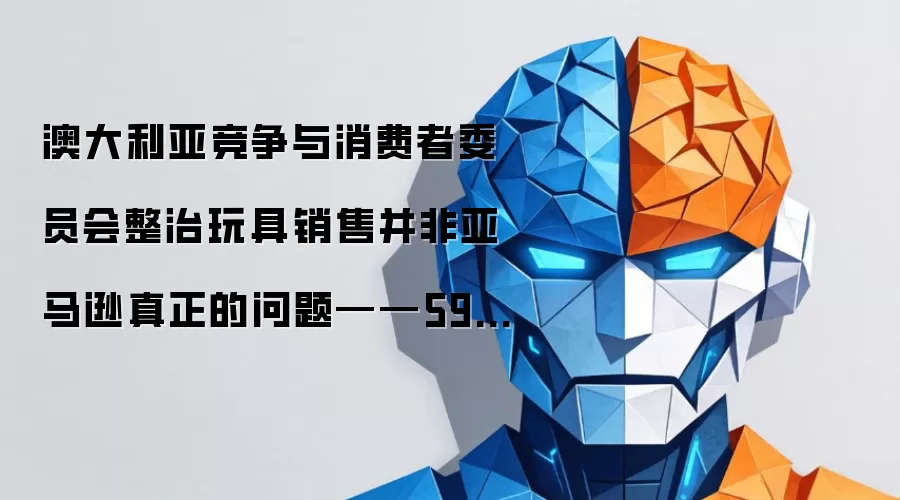 澳大利亚竞争与消费者委员会整治玩具销售并非亚马逊真正的问题——590亿美元的人工智能支出才是