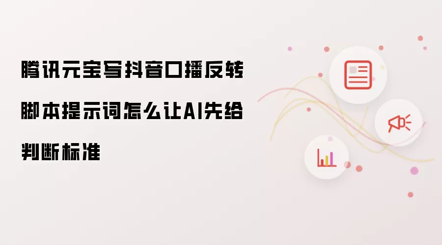 腾讯元宝写抖音口播反转脚本提示词怎么让AI先给判断标准