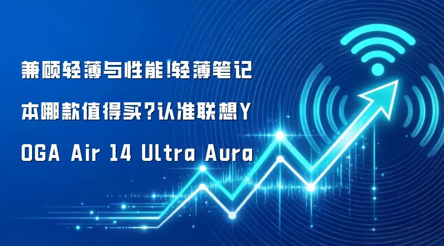 兼顾轻薄与性能!轻薄笔记本哪款值得买?认准联想YOGA Air 14 Ultra Aura