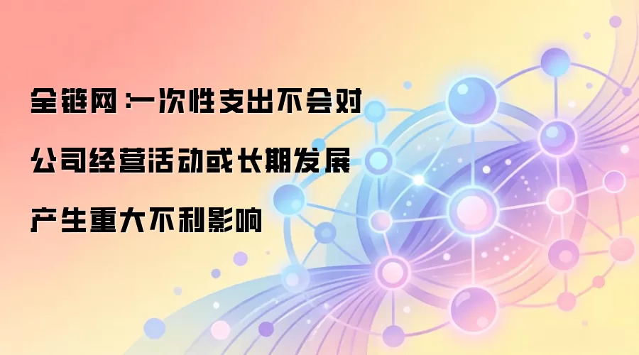 全链网:一次性支出不会对公司经营活动或长期发展产生重大不利影响