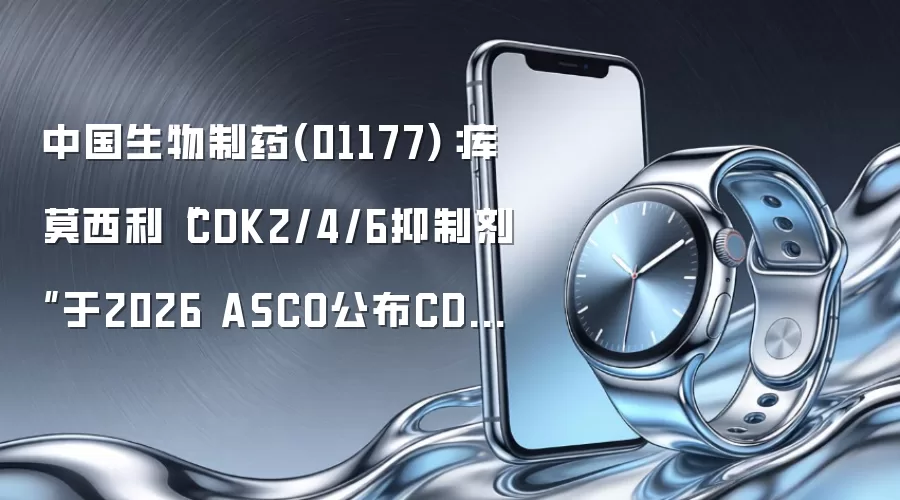 中国生物制药(01177):库莫西利“CDK2/4/6抑制剂”于2026 ASCO公布CDK4/6抑制剂经治人群II期临床数据