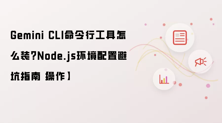 Gemini CLI命令行工具怎么装?Node.js环境配置避坑指南【操作】