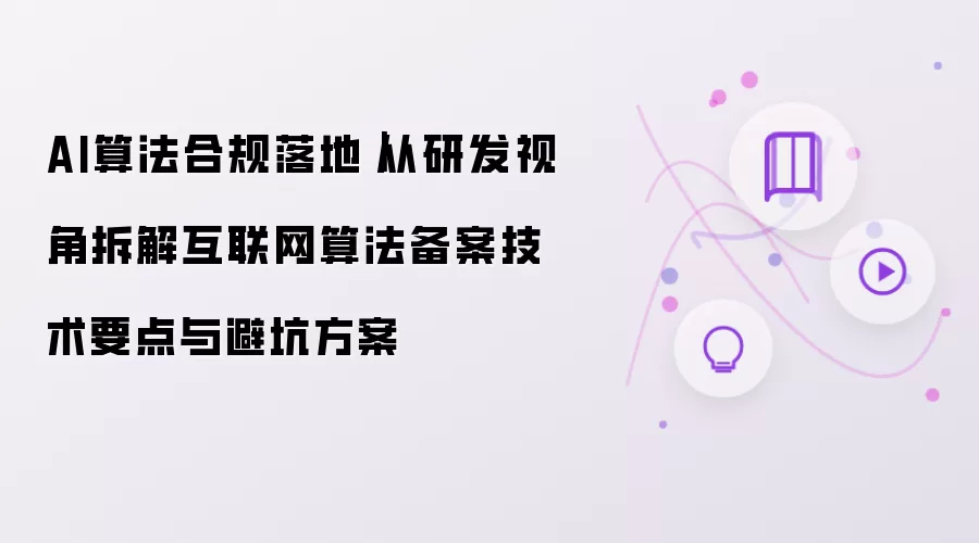 AI算法合规落地|从研发视角拆解互联网算法备案技术要点与避坑方案