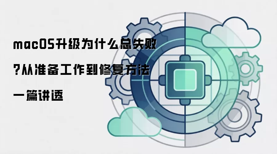 macOS升级为什么总失败?从准备工作到修复方法一篇讲透