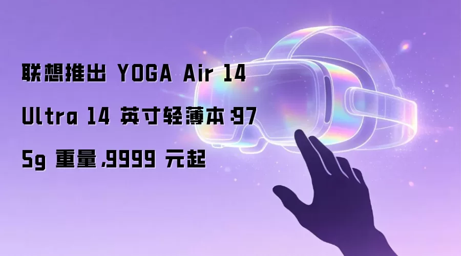 联想推出 YOGA Air 14 Ultra 14 英寸轻薄本：975g 重量，9999 元起