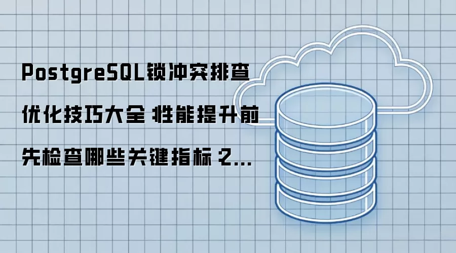 PostgreSQL锁冲突排查优化技巧大全:性能提升前先检查哪些关键指标:2026年实际应用场景怎么落地