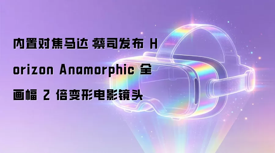 内置对焦马达：蔡司发布 Horizon Anamorphic 全画幅 2 倍变形电影镜头