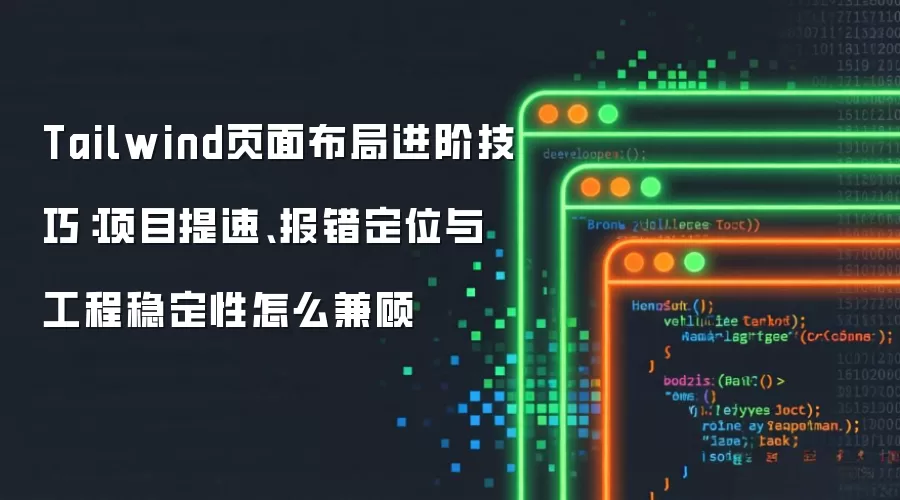 Tailwind页面布局进阶技巧：项目提速、报错定位与工程稳定性怎么兼顾