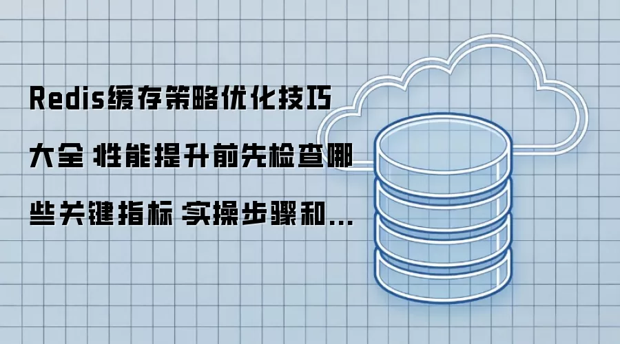 Redis缓存策略优化技巧大全:性能提升前先检查哪些关键指标:实操步骤和避坑重点有哪些