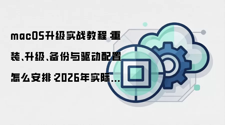 macOS升级实战教程：重装、升级、备份与驱动配置怎么安排：2026年实际应用场景怎么落地