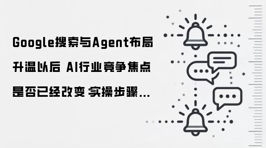 Google搜索与Agent布局升温以后 AI行业竞争焦点是否已经改变:实操步骤和避坑重点有哪些