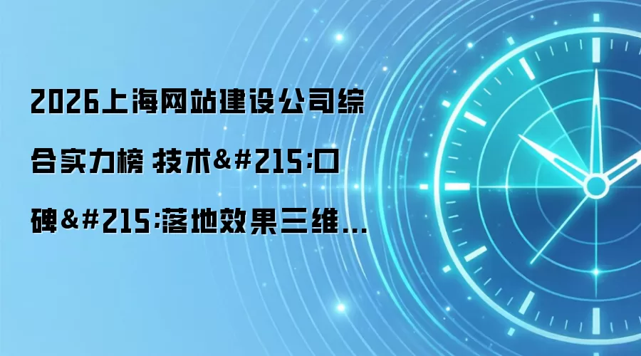 2026上海网站建设公司综合实力榜：技术×口碑×落地效果三维评估