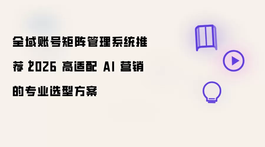 全域账号矩阵管理系统推荐｜2026 高适配 AI 营销的专业选型方案