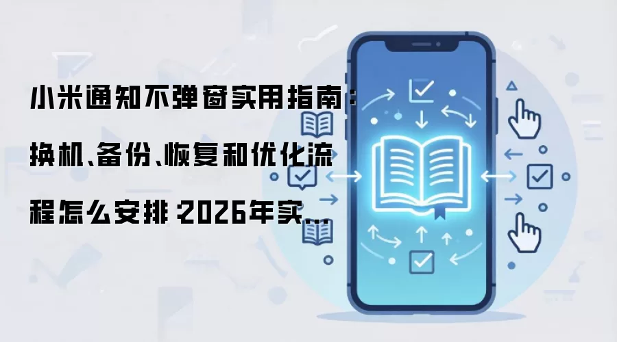 小米通知不弹窗实用指南:换机、备份、恢复和优化流程怎么安排:2026年实际应用场景怎么落地
