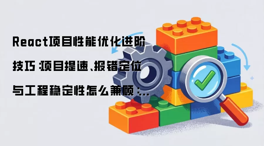React项目性能优化进阶技巧:项目提速、报错定位与工程稳定性怎么兼顾:新手先看哪些关键点