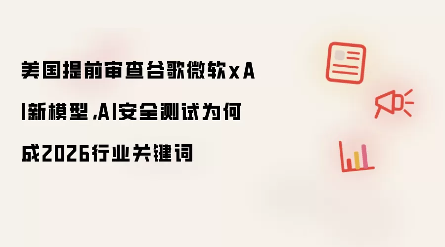 美国提前审查谷歌微软xAI新模型，AI安全测试为何成2026行业关键词