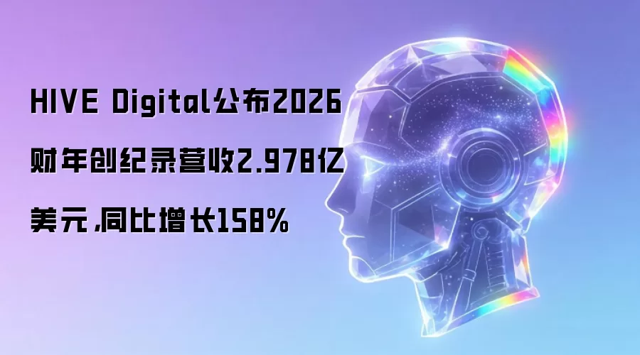 HIVE Digital公布2026财年创纪录营收2.978亿美元,同比增长158%