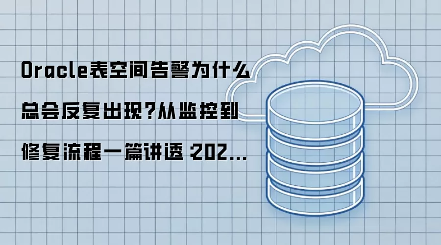 Oracle表空间告警为什么总会反复出现?从监控到修复流程一篇讲透:2026年5月还有哪些新变化值得关注