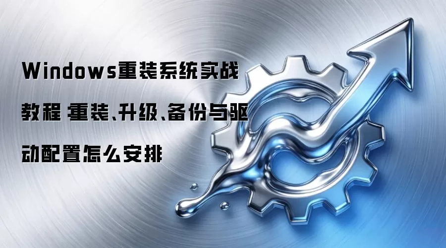 Windows重装系统实战教程:重装、升级、备份与驱动配置怎么安排