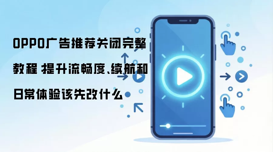 OPPO广告推荐关闭完整教程：提升流畅度、续航和日常体验该先改什么