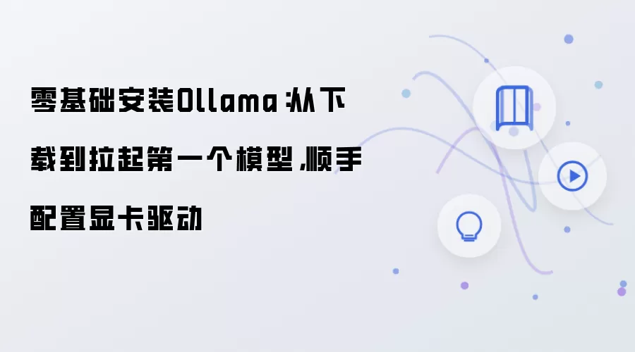 零基础安装Ollama：从下载到拉起第一个模型，顺手配置显卡驱动