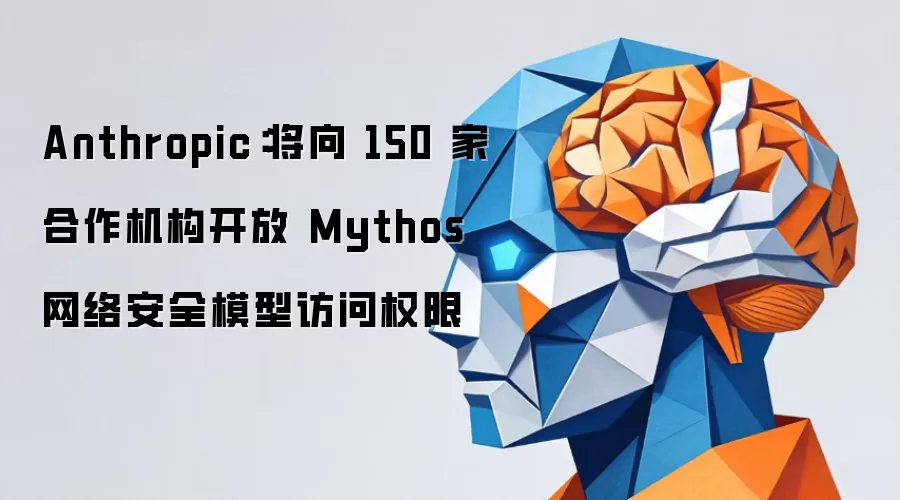Anthropic:将向 150 家合作机构开放 Mythos 网络安全模型访问权限