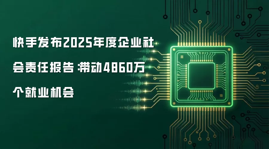 快手发布2025年度企业社会责任报告：带动4860万个就业机会
