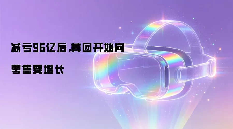 减亏96亿后，美团开始向零售要增长