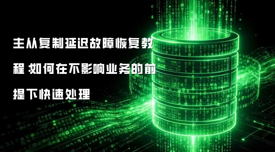 主从复制延迟故障恢复教程:如何在不影响业务的前提下快速处理