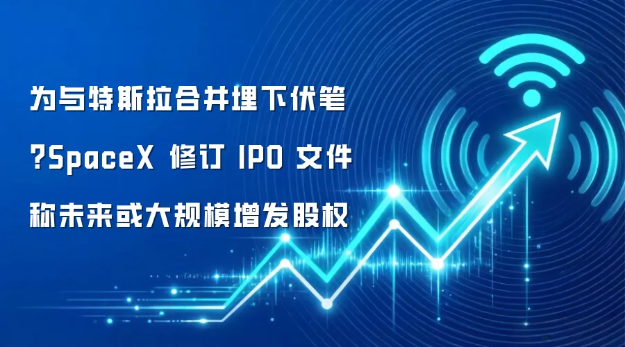 为与特斯拉合并埋下伏笔?SpaceX 修订 IPO 文件称未来或大规模增发股权