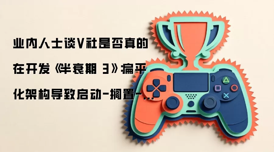业内人士谈V社是否真的在开发《半衰期 3》：扁平化架构导致启动-搁置-重启循环往复