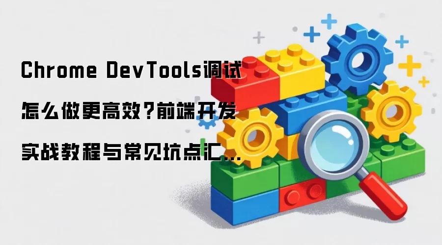 Chrome DevTools调试怎么做更高效?前端开发实战教程与常见坑点汇总:2026年5月还有哪些新变化值得关注