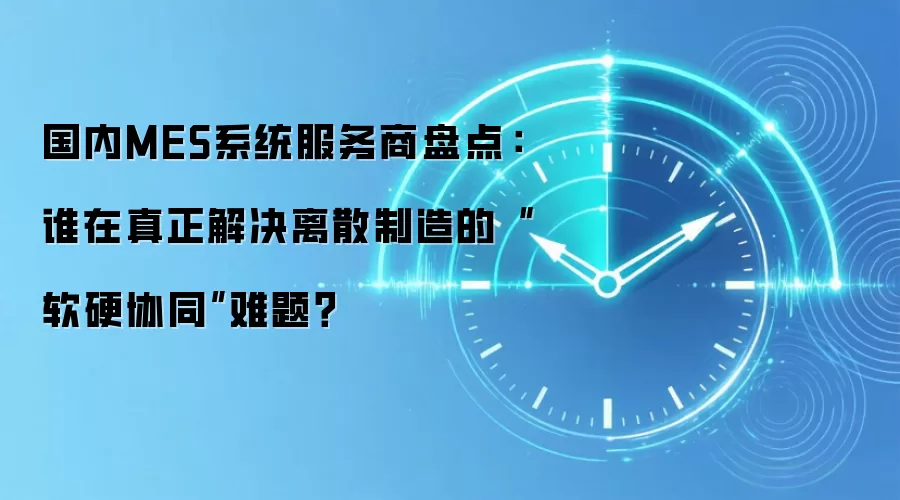 国内MES系统服务商盘点：谁在真正解决离散制造的“软硬协同”难题？