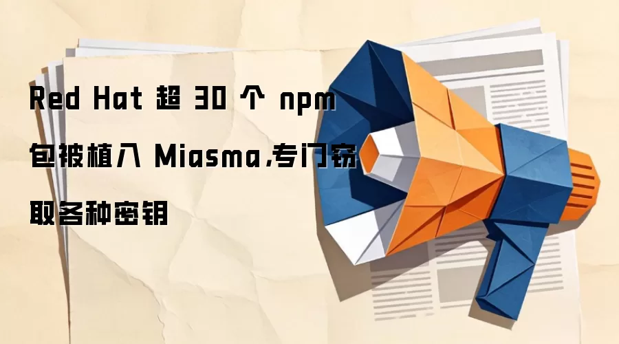 Red Hat 超 30 个 npm 包被植入 Miasma，专门窃取各种密钥