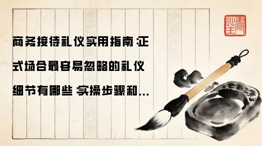商务接待礼仪实用指南：正式场合最容易忽略的礼仪细节有哪些：实操步骤和避坑重点有哪些