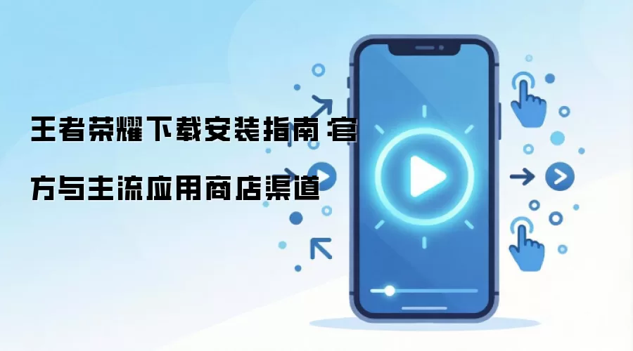 王者荣耀下载安装指南：官方与主流应用商店渠道