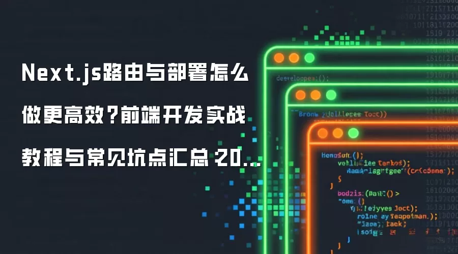 Next.js路由与部署怎么做更高效?前端开发实战教程与常见坑点汇总:2026年实际应用场景怎么落地