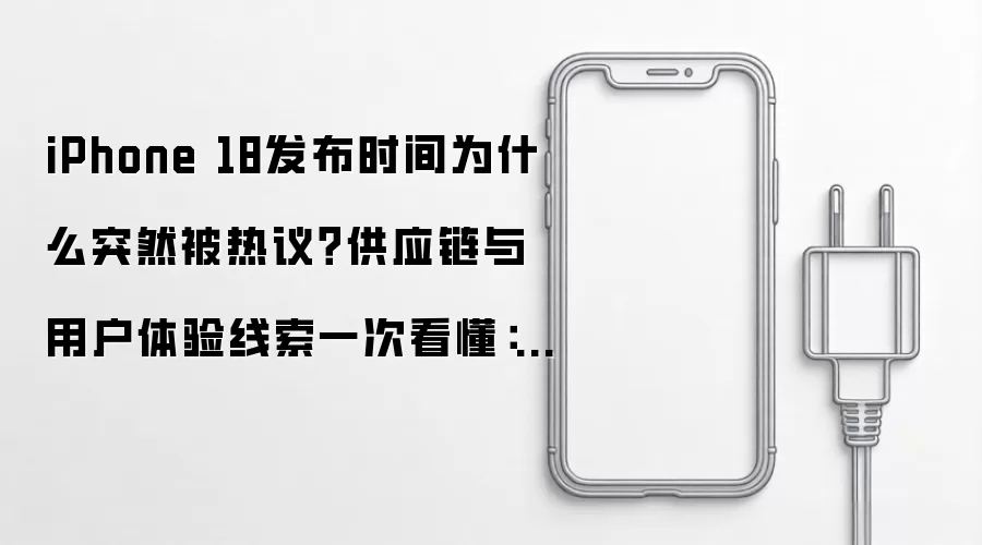 iPhone 18发布时间为什么突然被热议？供应链与用户体验线索一次看懂：2026年实际应用场景怎么落地