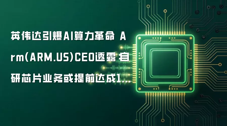 英伟达引爆AI算力革命 Arm(ARM.US)CEO透露：自研芯片业务或提前达成150亿美元目标