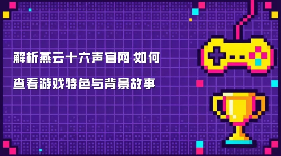 解析燕云十六声官网：如何查看游戏特色与背景故事