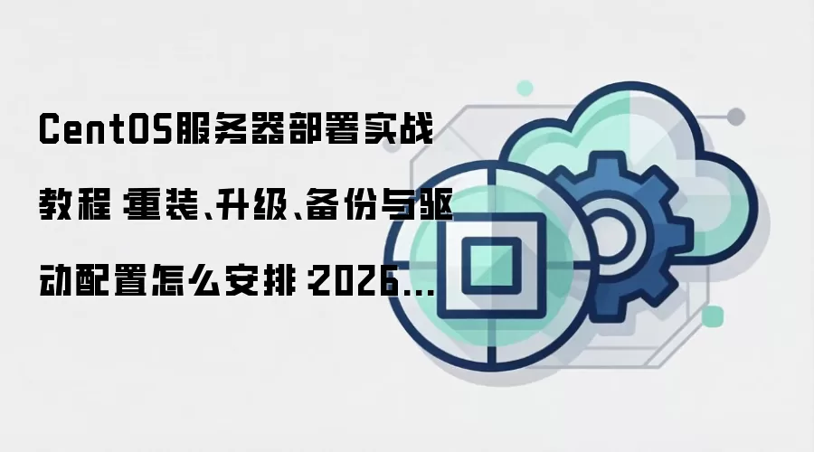 CentOS服务器部署实战教程:重装、升级、备份与驱动配置怎么安排:2026年5月还有哪些新变化值得关注
