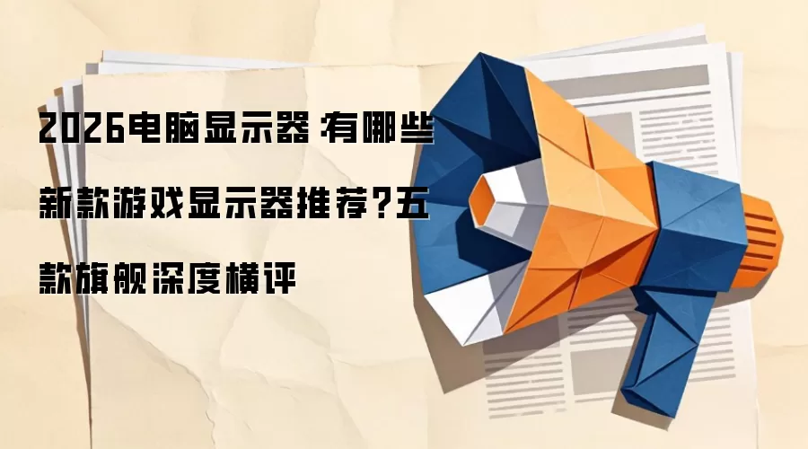 2026电脑显示器：有哪些新款游戏显示器推荐？五款旗舰深度横评