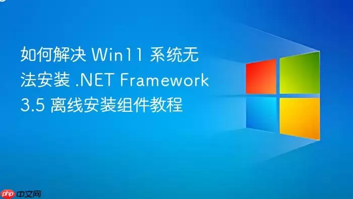如何解决 Win11 系统无法安装 .NET Framework 3.5 离线安装组件教程