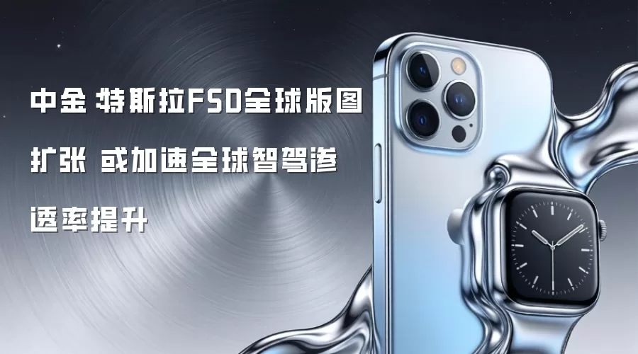 中金:特斯拉FSD全球版图扩张 或加速全球智驾渗透率提升